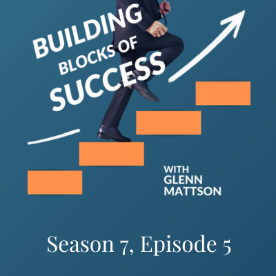 Building Blocks of Success With Glenn Mattson Season 7, Episode 5